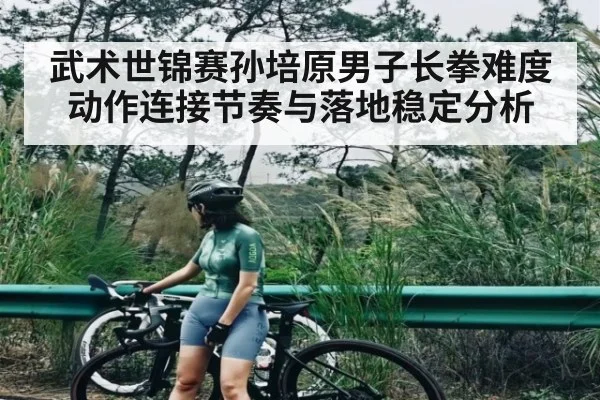武术世锦赛孙培原男子长拳难度动作连接节奏与落地稳定分析