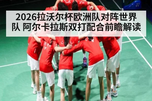 2026拉沃尔杯欧洲队对阵世界队 阿尔卡拉斯双打配合前瞻解读