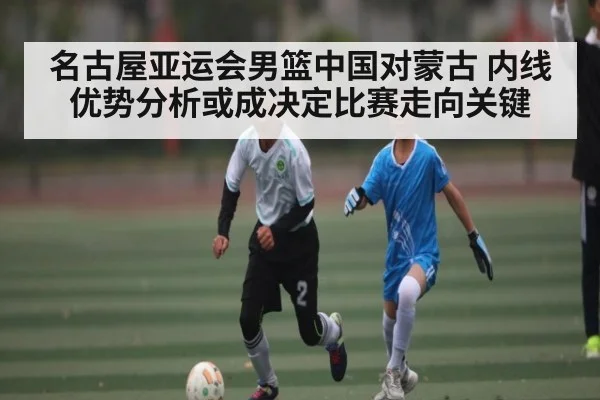 名古屋亚运会男篮中国对蒙古 内线优势分析或成决定比赛走向关键