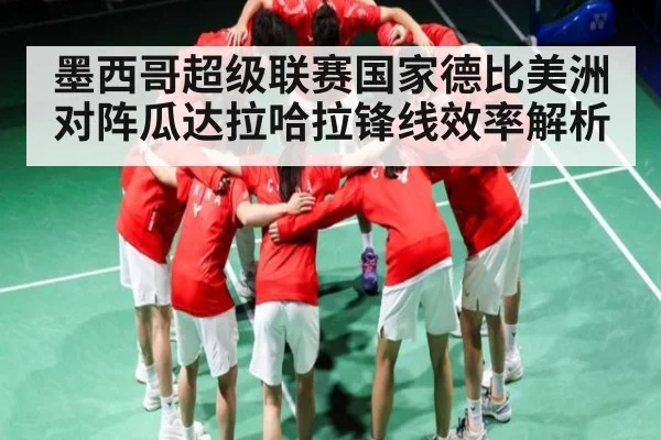 墨西哥超级联赛国家德比美洲对阵瓜达拉哈拉锋线效率解析