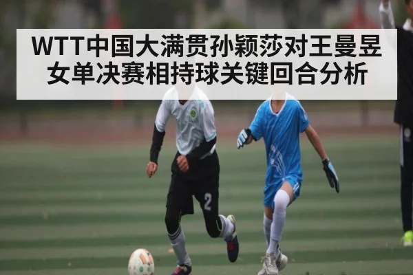 WTT中国大满贯孙颖莎对王曼昱女单决赛相持球关键回合分析