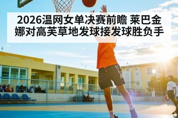 2026温网女单决赛前瞻 莱巴金娜对高芙草地发球接发球胜负手