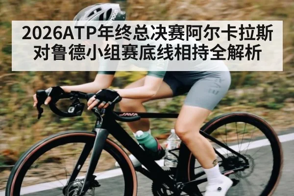 2026ATP年终总决赛阿尔卡拉斯对鲁德小组赛底线相持全解析