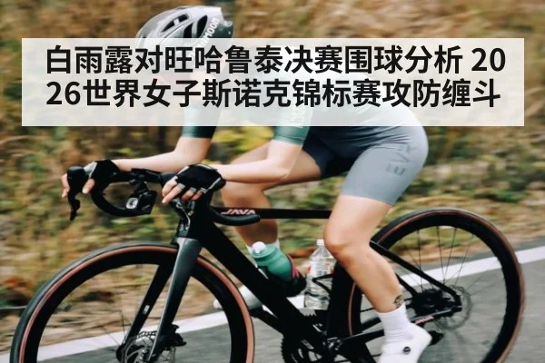 白雨露对旺哈鲁泰决赛围球分析 2026世界女子斯诺克锦标赛攻防缠斗