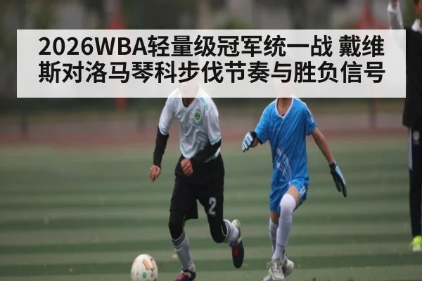 2026WBA轻量级冠军统一战 戴维斯对洛马琴科步伐节奏与胜负信号