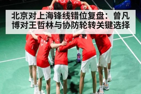 北京对上海锋线错位复盘：曾凡博对王哲林与协防轮转关键选择