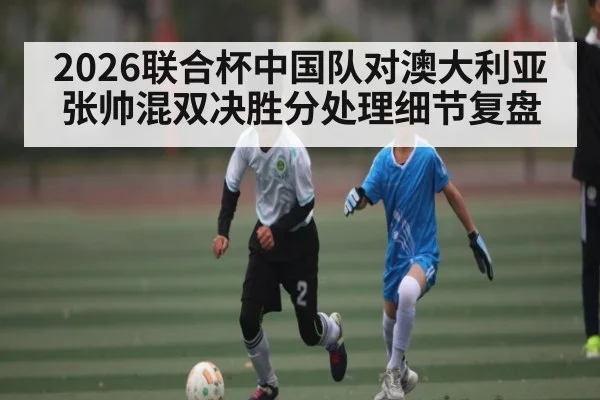 2026联合杯中国队对澳大利亚张帅混双决胜分处理细节复盘